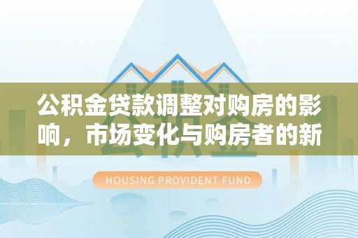 夏津公积金贷款调整对购房的影响，市场变化与购房者的新选择