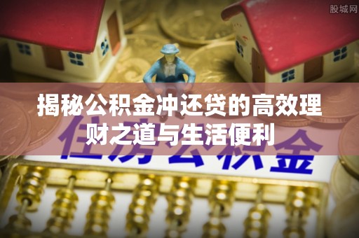 夏津揭秘公积金冲还贷的高效理财之道与生活便利
