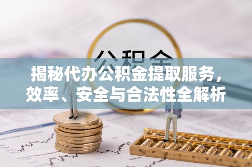夏津揭秘代办公积金提取服务，效率、安全与合法性全解析