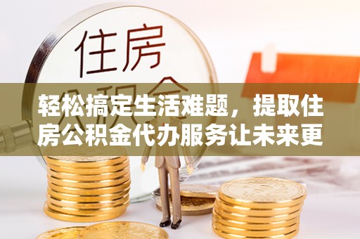 夏津轻松搞定生活难题，提取住房公积金代办服务让未来更安心