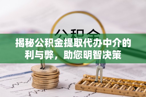 夏津揭秘公积金提取代办中介的利与弊，助您明智决策