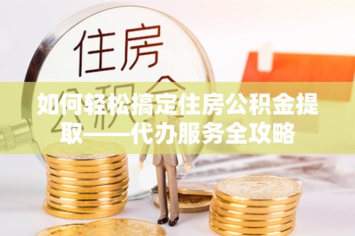 夏津如何轻松搞定住房公积金提取——代办服务全攻略