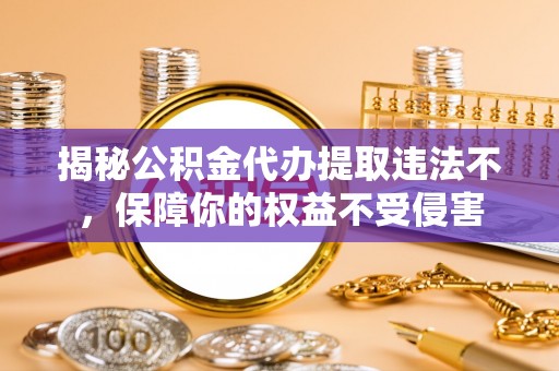 夏津揭秘公积金代办提取违法不，保障你的权益不受侵害