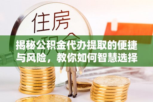 夏津揭秘公积金代办提取的便捷与风险，教你如何智慧选择