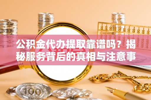 夏津公积金代办提取靠谱吗？揭秘服务背后的真相与注意事项