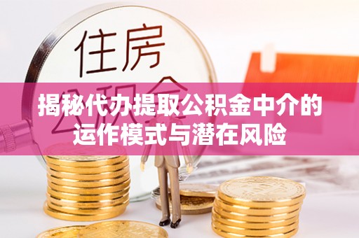 夏津揭秘代办提取公积金中介的运作模式与潜在风险