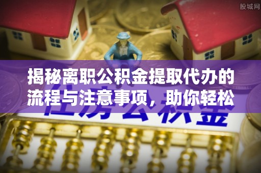 夏津揭秘离职公积金提取代办的流程与注意事项，助你轻松拿回属于你的钱！
