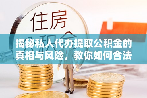 夏津揭秘私人代办提取公积金的真相与风险，教你如何合法高效操作