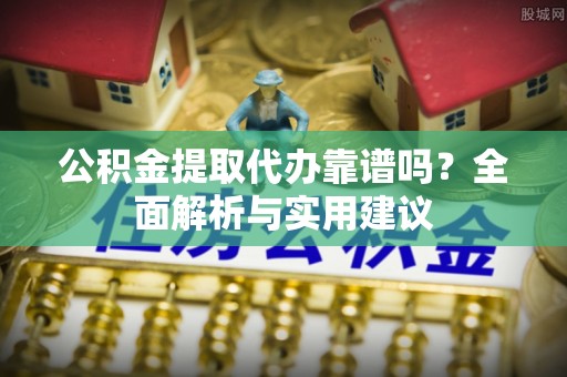 夏津公积金提取代办靠谱吗？全面解析与实用建议