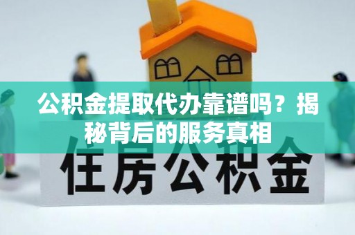 夏津公积金提取代办靠谱吗？揭秘背后的服务真相