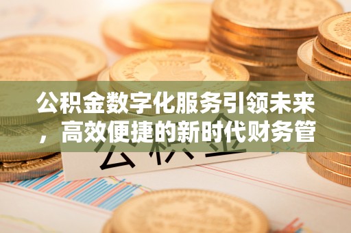 夏津公积金数字化服务引领未来，高效便捷的新时代财务管理