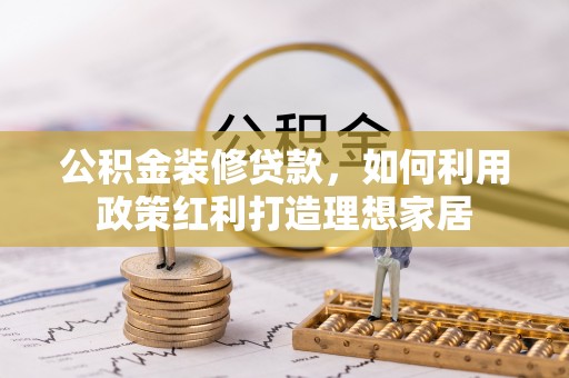 夏津公积金装修贷款，如何利用政策红利打造理想家居