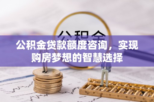 夏津公积金贷款额度咨询，实现购房梦想的智慧选择