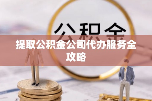 夏津提取公积金公司代办服务全攻略