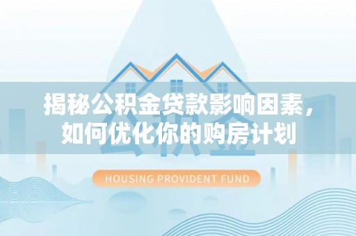 夏津揭秘公积金贷款影响因素，如何优化你的购房计划