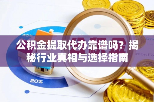 夏津公积金提取代办靠谱吗？揭秘行业真相与选择指南