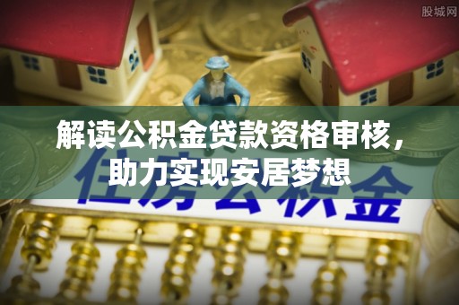 夏津解读公积金贷款资格审核，助力实现安居梦想