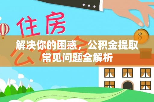 夏津解决你的困惑，公积金提取常见问题全解析
