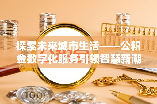 夏津探索未来城市生活——公积金数字化服务引领智慧新潮流