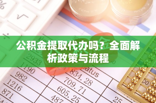 夏津公积金提取代办吗？全面解析政策与流程