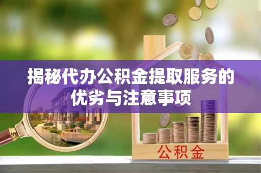 夏津揭秘代办公积金提取服务的优劣与注意事项