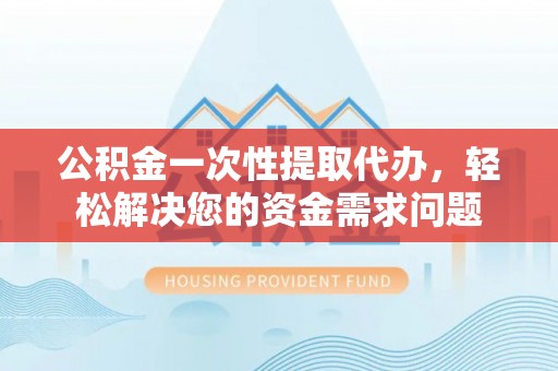 夏津公积金一次性提取代办，轻松解决您的资金需求问题