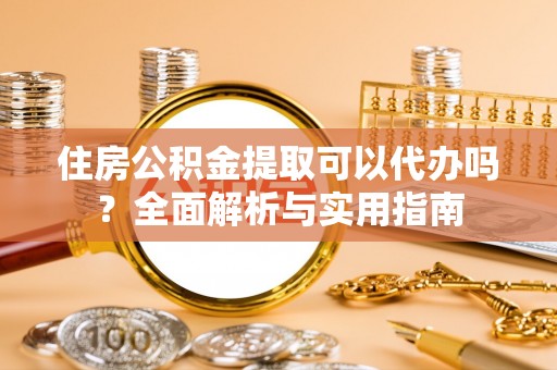夏津住房公积金提取可以代办吗？全面解析与实用指南