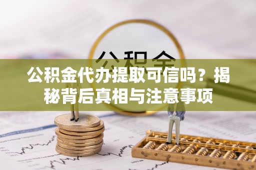 夏津公积金代办提取可信吗？揭秘背后真相与注意事项