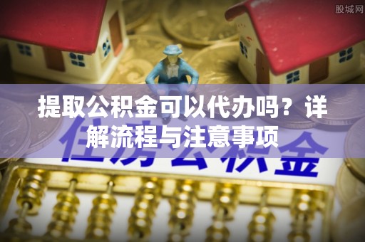 夏津提取公积金可以代办吗？详解流程与注意事项