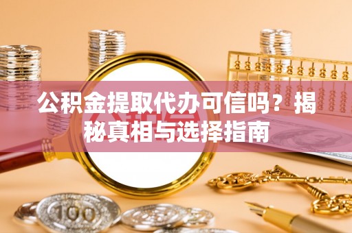 夏津公积金提取代办可信吗？揭秘真相与选择指南
