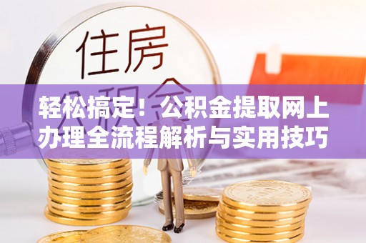 夏津轻松搞定！公积金提取网上办理全流程解析与实用技巧
