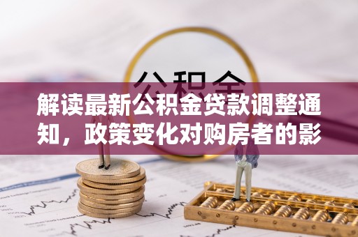 夏津解读最新公积金贷款调整通知，政策变化对购房者的影响与应对策略
