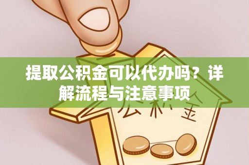 夏津提取公积金可以代办吗？详解流程与注意事项