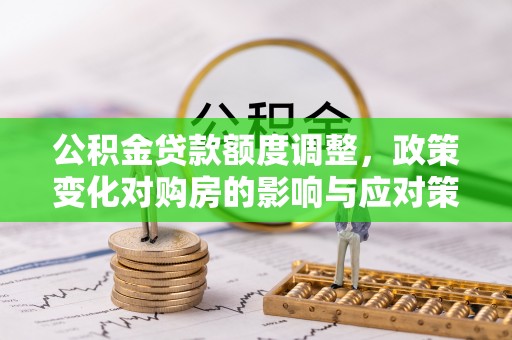 夏津公积金贷款额度调整，政策变化对购房的影响与应对策略