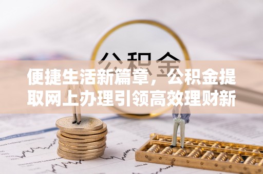 夏津便捷生活新篇章，公积金提取网上办理引领高效理财新趋势