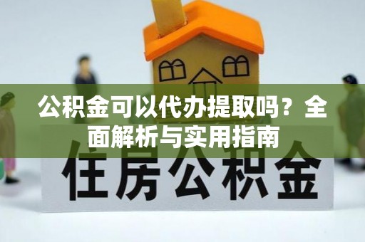 夏津公积金可以代办提取吗？全面解析与实用指南
