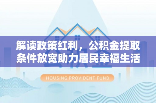 夏津解读政策红利，公积金提取条件放宽助力居民幸福生活