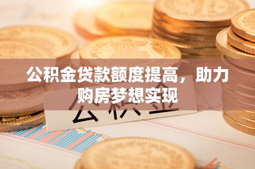夏津公积金贷款额度提高，助力购房梦想实现