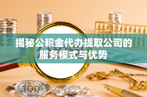 夏津揭秘公积金代办提取公司的服务模式与优势