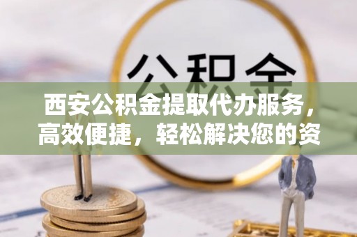夏津西安公积金提取代办服务，高效便捷，轻松解决您的资金需求