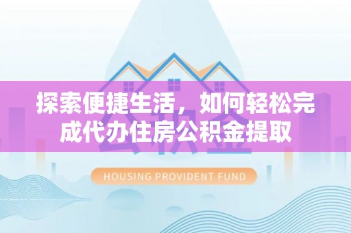 夏津探索便捷生活，如何轻松完成代办住房公积金提取