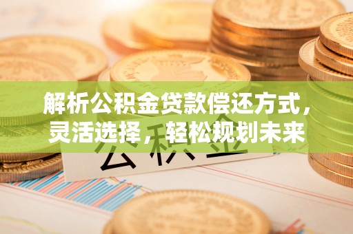 夏津解析公积金贷款偿还方式，灵活选择，轻松规划未来