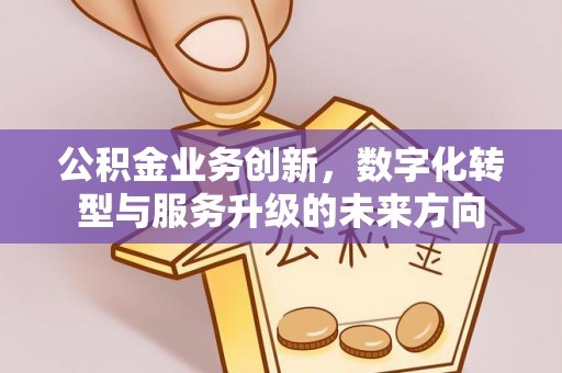 夏津公积金业务创新，数字化转型与服务升级的未来方向