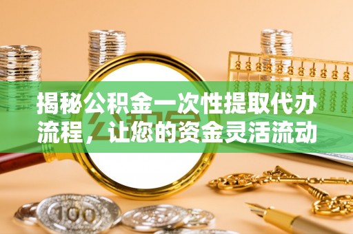 夏津揭秘公积金一次性提取代办流程，让您的资金灵活流动