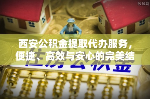 夏津西安公积金提取代办服务，便捷、高效与安心的完美结合