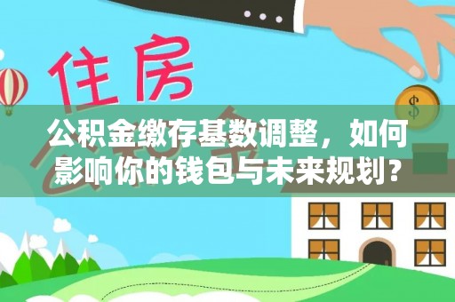 夏津公积金缴存基数调整，如何影响你的钱包与未来规划？