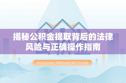 夏津揭秘公积金提取背后的法律风险与正确操作指南