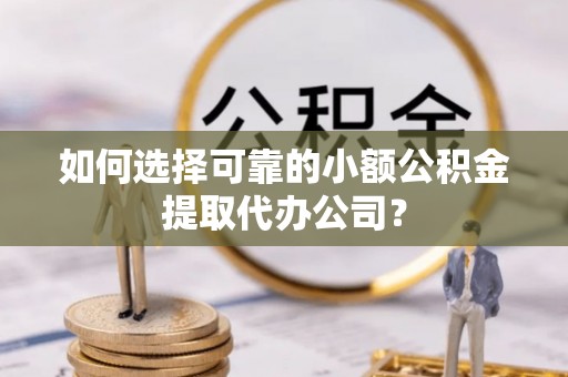 夏津如何选择可靠的小额公积金提取代办公司？