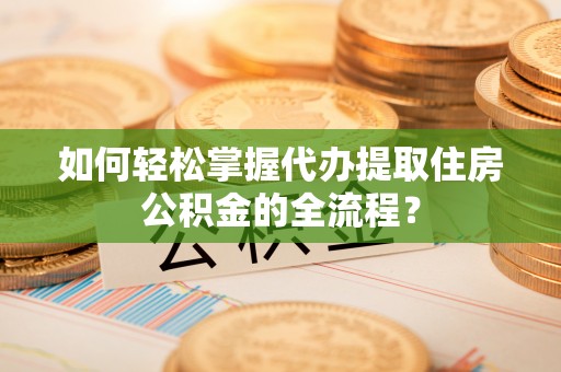 夏津如何轻松掌握代办提取住房公积金的全流程？