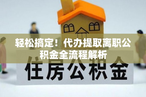 夏津轻松搞定！代办提取离职公积金全流程解析